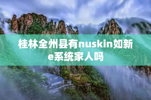 桂林全州县有nuskin如新e系统家人吗