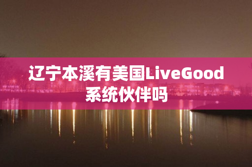 辽宁本溪有美国LiveGood系统伙伴吗