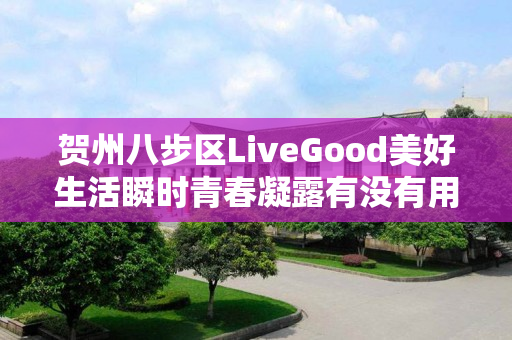 贺州八步区LiveGood美好生活瞬时青春凝露有没有用