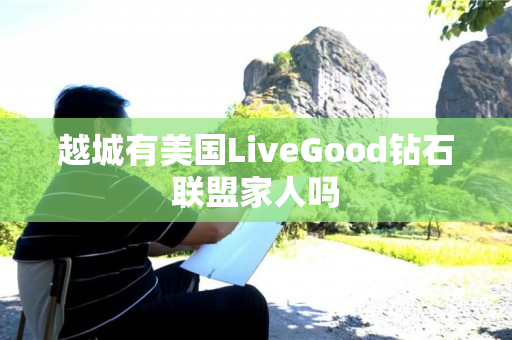 越城有美国LiveGood钻石联盟家人吗