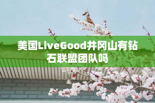 美国LiveGood井冈山有钻石联盟团队吗