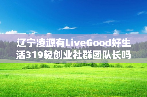 辽宁凌源有LiveGood好生活319轻创业社群团队长吗