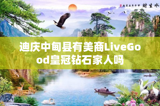 迪庆中甸县有美商LiveGood皇冠钻石家人吗