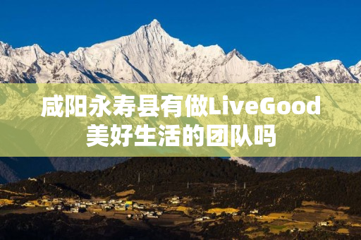 咸阳永寿县有做LiveGood美好生活的团队吗