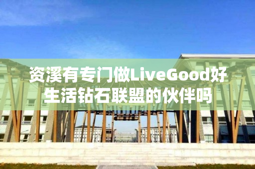 资溪有专门做LiveGood好生活钻石联盟的伙伴吗