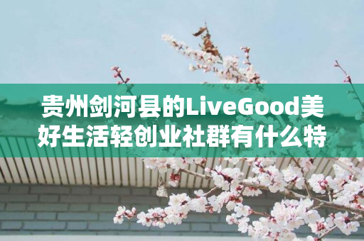 贵州剑河县的LiveGood美好生活轻创业社群有什么特色