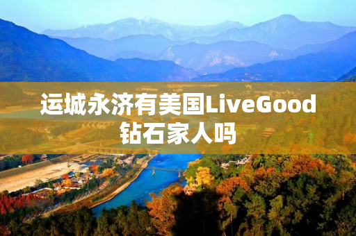 运城永济有美国LiveGood钻石家人吗