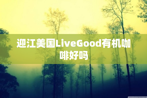 迎江美国LiveGood有机咖啡好吗