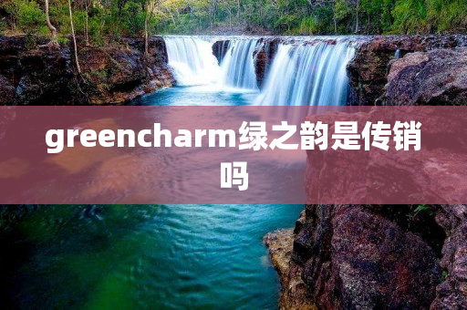 greencharm绿之韵是传销吗