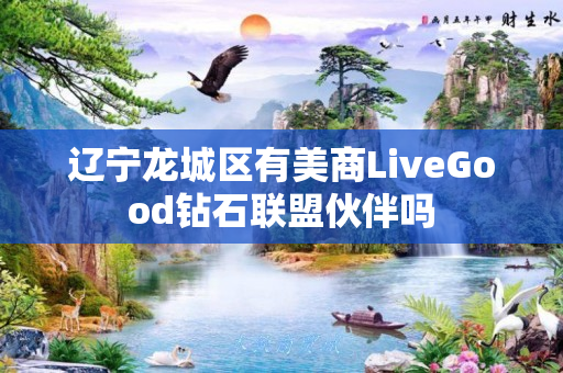 辽宁龙城区有美商LiveGood钻石联盟伙伴吗