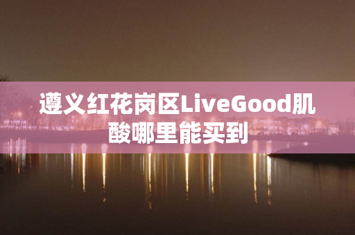 遵义红花岗区LiveGood肌酸哪里能买到