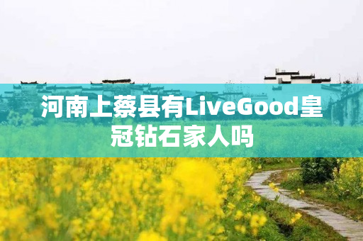 河南上蔡县有LiveGood皇冠钻石家人吗