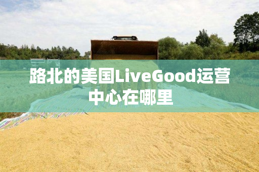 路北的美国LiveGood运营中心在哪里