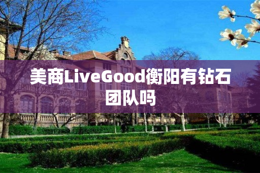 美商LiveGood衡阳有钻石团队吗