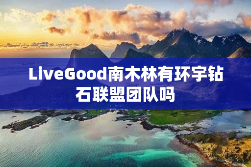 LiveGood南木林有环宇钻石联盟团队吗