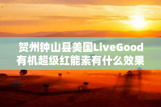 贺州钟山县美国LiveGood有机超级红能素有什么效果