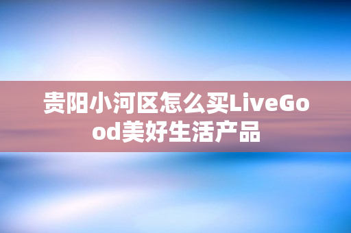 贵阳小河区怎么买LiveGood美好生活产品