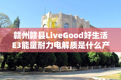 赣州赣县LiveGood好生活E3能量耐力电解质是什么产品