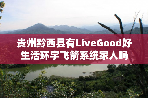 贵州黔西县有LiveGood好生活环宇飞箭系统家人吗