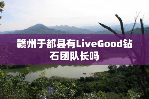 赣州于都县有LiveGood钻石团队长吗