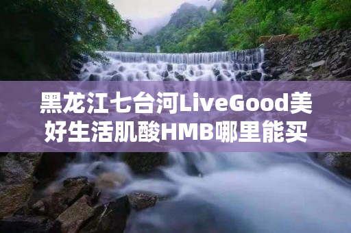 黑龙江七台河LiveGood美好生活肌酸HMB哪里能买到