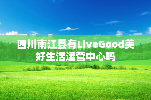 四川南江县有LiveGood美好生活运营中心吗