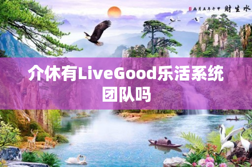 介休有LiveGood乐活系统团队吗