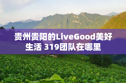 贵州贵阳的LiveGood美好生活 319团队在哪里