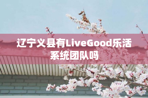 辽宁义县有LiveGood乐活系统团队吗