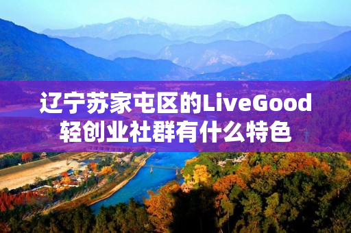 辽宁苏家屯区的LiveGood轻创业社群有什么特色