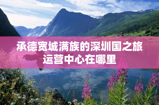 承德宽城满族的深圳国之旅运营中心在哪里