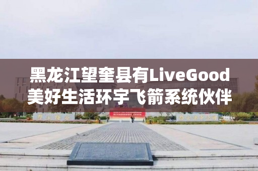 黑龙江望奎县有LiveGood美好生活环宇飞箭系统伙伴吗