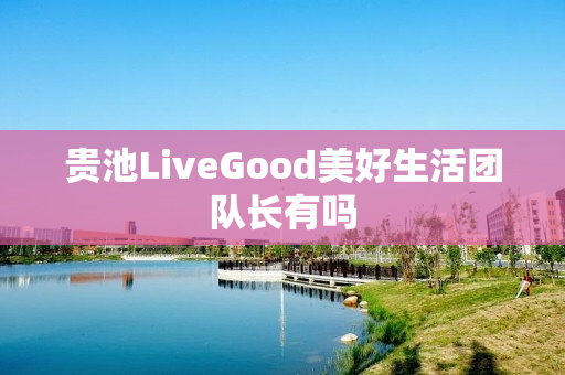 贵池LiveGood美好生活团队长有吗