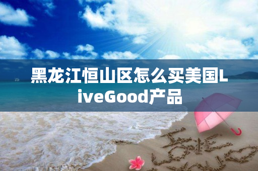 黑龙江恒山区怎么买美国LiveGood产品