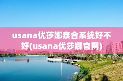 usana优莎娜泰合系统好不好(usana优莎娜官网)