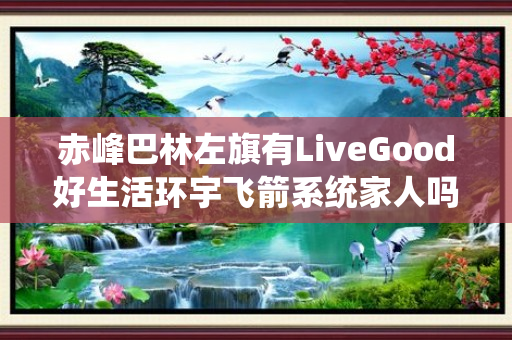 赤峰巴林左旗有LiveGood好生活环宇飞箭系统家人吗