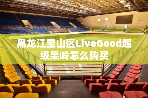 黑龙江宝山区LiveGood超级果岭怎么购买