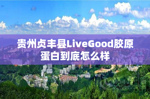 贵州贞丰县LiveGood胶原蛋白到底怎么样