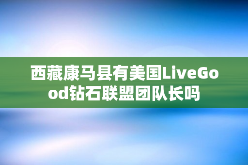 西藏康马县有美国LiveGood钻石联盟团队长吗