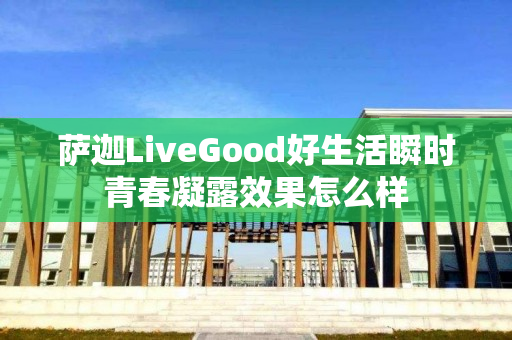 萨迦LiveGood好生活瞬时青春凝露效果怎么样