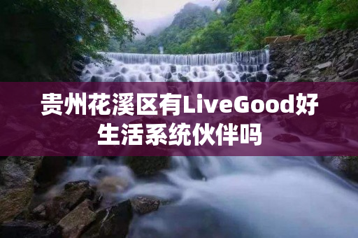 贵州花溪区有LiveGood好生活系统伙伴吗