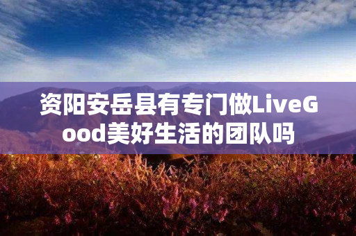 资阳安岳县有专门做LiveGood美好生活的团队吗