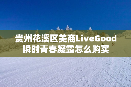 贵州花溪区美商LiveGood瞬时青春凝露怎么购买