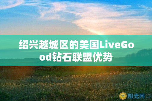 绍兴越城区的美国LiveGood钻石联盟优势