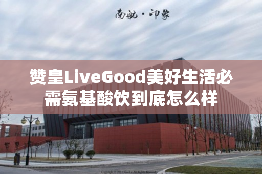 赞皇LiveGood美好生活必需氨基酸饮到底怎么样