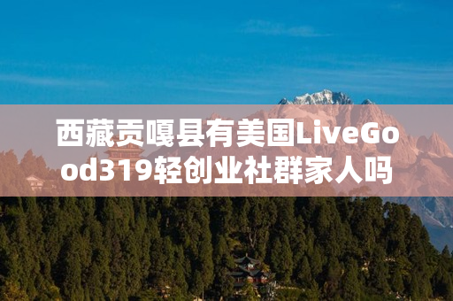 西藏贡嘎县有美国LiveGood319轻创业社群家人吗