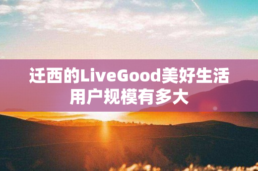 迁西的LiveGood美好生活用户规模有多大