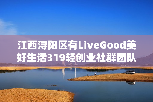 江西浔阳区有LiveGood美好生活319轻创业社群团队吗