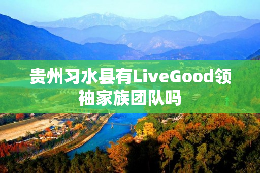 贵州习水县有LiveGood领袖家族团队吗