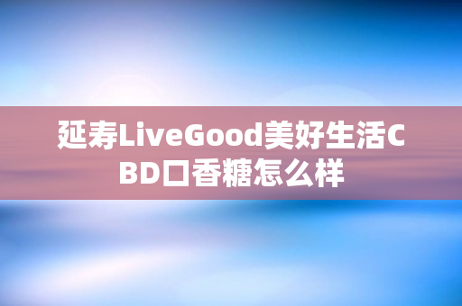 延寿LiveGood美好生活CBD口香糖怎么样